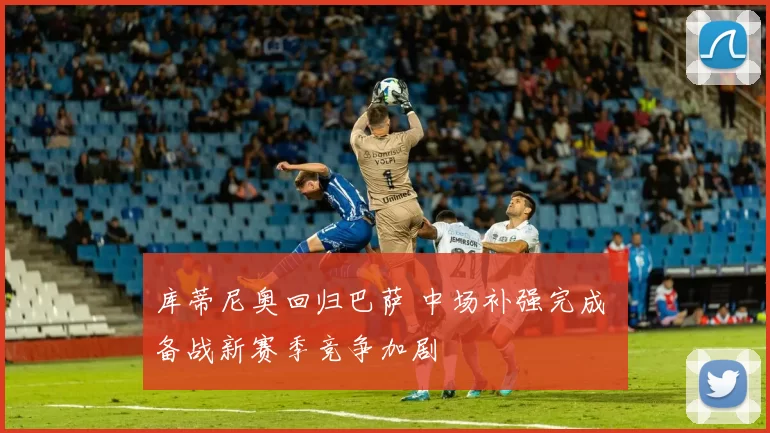 库蒂尼奥回归巴萨 中场补强完成 备战新赛季竞争加剧