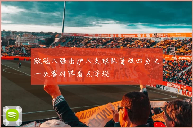 欧冠八强出炉八支球队晋级四分之一决赛对阵看点浮现