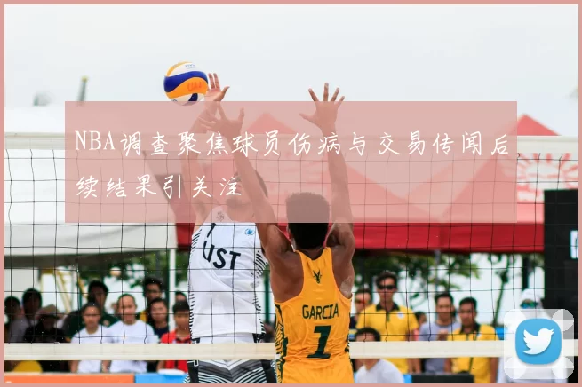 NBA调查聚焦球员伤病与交易传闻后续结果引关注