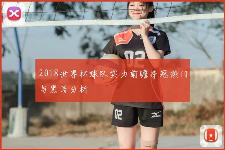 2018世界杯球队实力前瞻夺冠热门与黑马分析