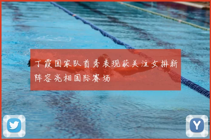 丁霞国家队首秀表现获关注女排新阵容亮相国际赛场