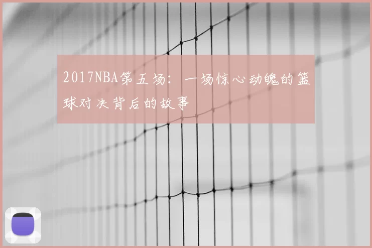 2017NBA第五场：一场惊心动魄的篮球对决背后的故事