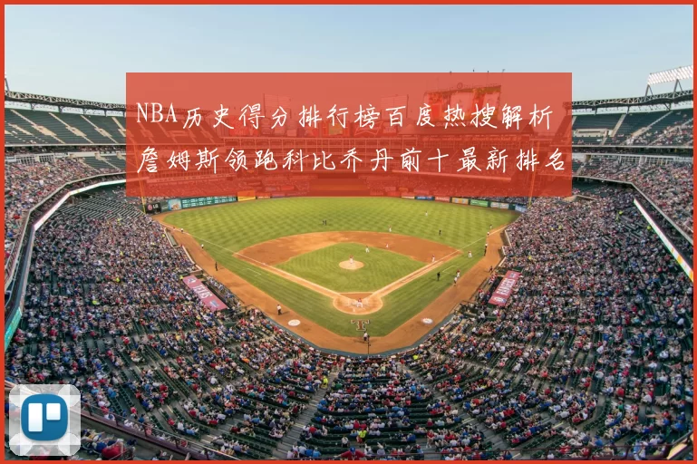 NBA历史得分排行榜百度热搜解析 詹姆斯领跑科比乔丹前十最新排名