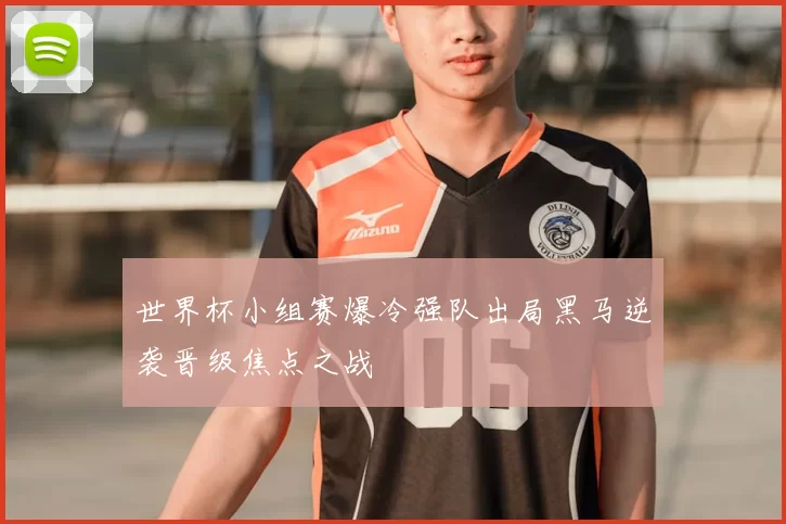 世界杯小组赛爆冷强队出局黑马逆袭晋级焦点之战