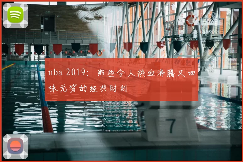 nba 2019：那些令人热血沸腾又回味无穷的经典时刻