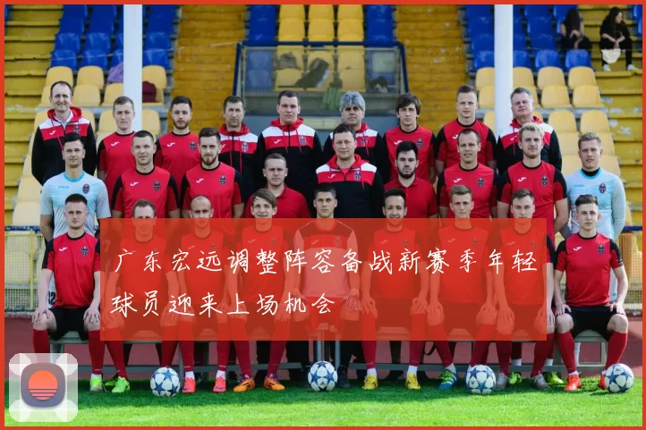 广东宏远调整阵容备战新赛季年轻球员迎来上场机会