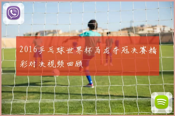 2016乒乓球世界杯马龙夺冠决赛精彩对决视频回顾