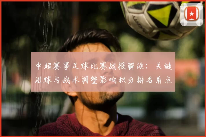 中超赛事足球比赛战报解读：关键进球与战术调整影响积分排名看点