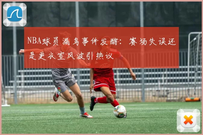 NBA球员漏鸟事件发酵：赛场失误还是更衣室风波引热议