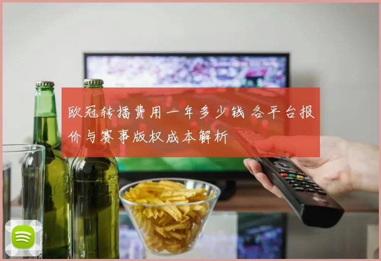 欧冠转播费用一年多少钱 各平台报价与赛事版权成本解析
