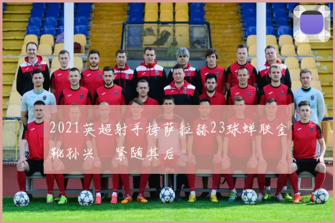 2021英超射手榜萨拉赫23球蝉联金靴孙兴慜紧随其后