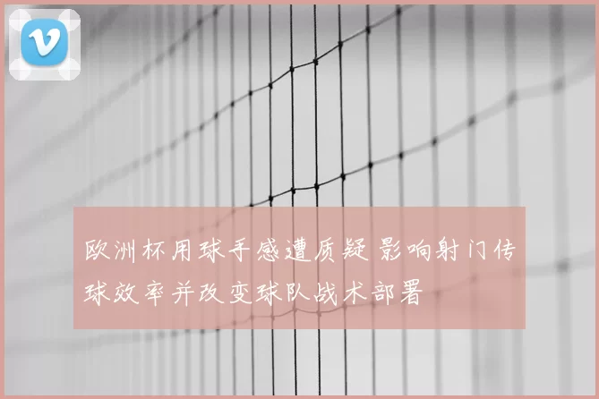 欧洲杯用球手感遭质疑 影响射门传球效率并改变球队战术部署