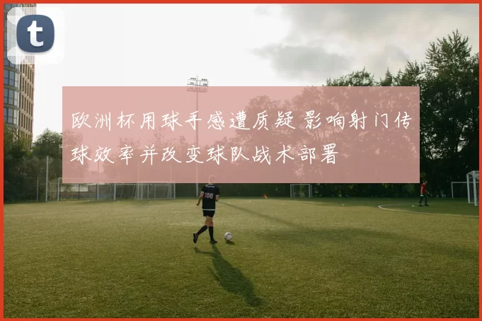 欧洲杯用球手感遭质疑 影响射门传球效率并改变球队战术部署
