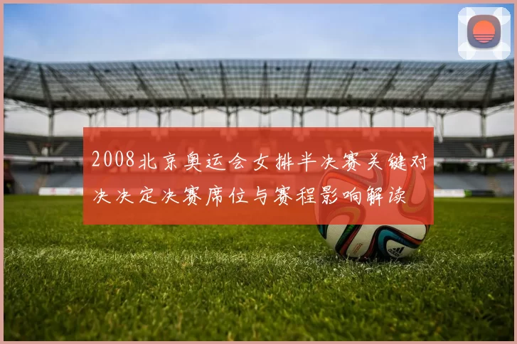 2008北京奥运会女排半决赛关键对决决定决赛席位与赛程影响解读