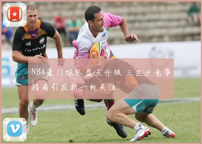 NBA豪门球队盘点升级 三巨头竞争格局引发新一轮关注