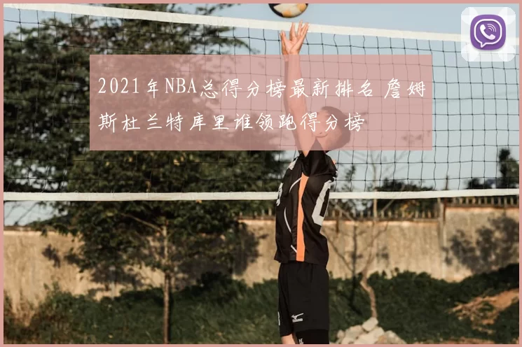 2021年NBA总得分榜最新排名 詹姆斯杜兰特库里谁领跑得分榜