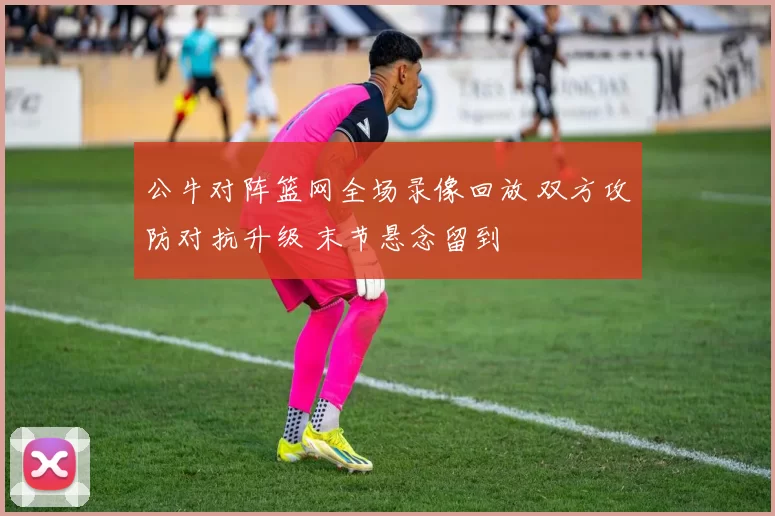 公牛对阵篮网全场录像回放 双方攻防对抗升级 末节悬念留到