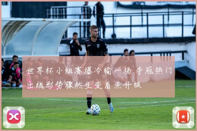 世界杯小组赛爆冷输一场 夺冠热门出线形势骤然生变看点升级