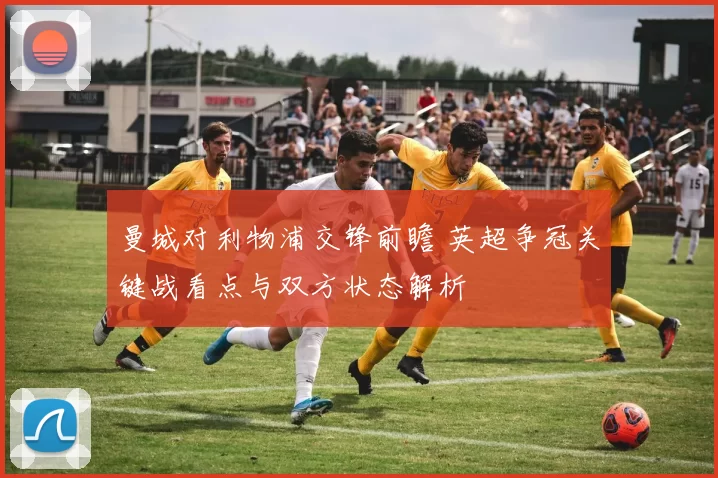 曼城对利物浦交锋前瞻 英超争冠关键战看点与双方状态解析