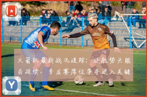 火箭队最新战况追踪：连胜势头能否延续，季后赛席位争夺进入关键期