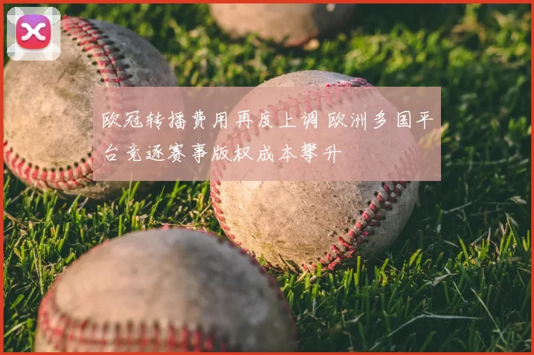 欧冠转播费用再度上调 欧洲多国平台竞逐赛事版权成本攀升