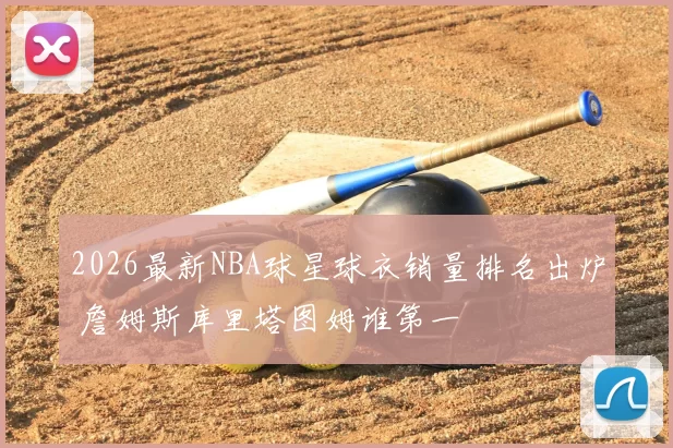 2026最新NBA球星球衣销量排名出炉 詹姆斯库里塔图姆谁第一