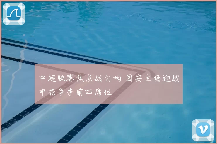 中超联赛焦点战打响 国安主场迎战申花争夺前四席位