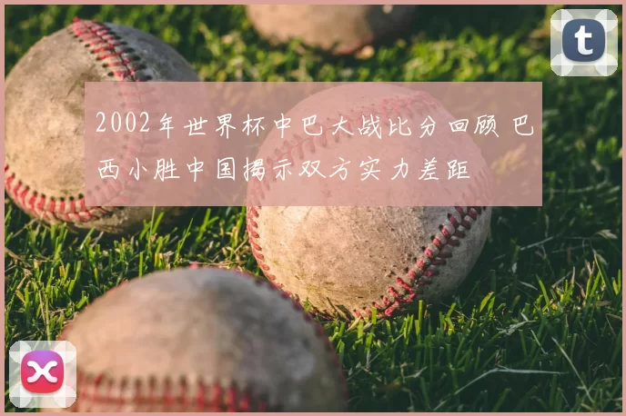 2002年世界杯中巴大战比分回顾 巴西小胜中国揭示双方实力差距