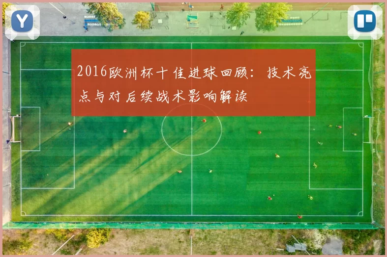 2016欧洲杯十佳进球回顾：技术亮点与对后续战术影响解读