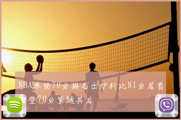 NBA单场70分排名出炉科比81分居首哈登70分紧随其后