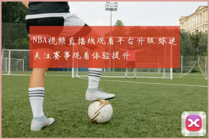 NBA视频直播线观看平台升级 球迷关注赛事观看体验提升