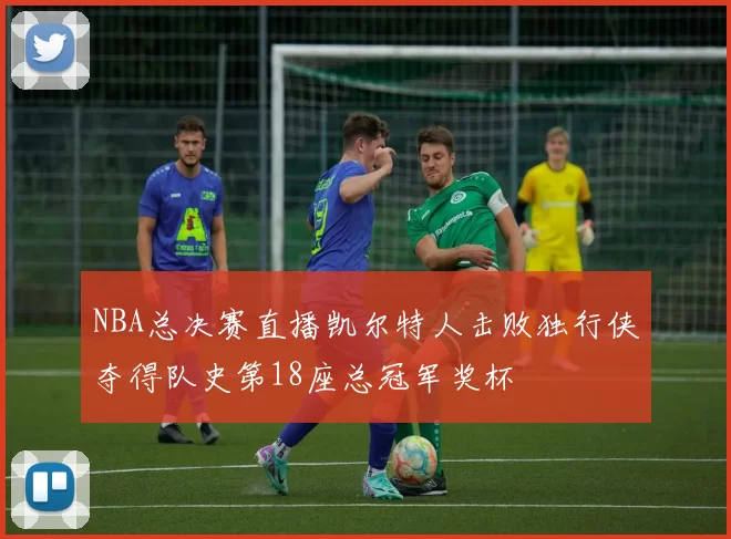 NBA总决赛直播凯尔特人击败独行侠夺得队史第18座总冠军奖杯