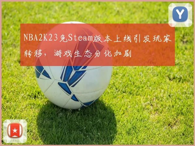 NBA2K23免Steam版本上线引发玩家转移，游戏生态分化加剧