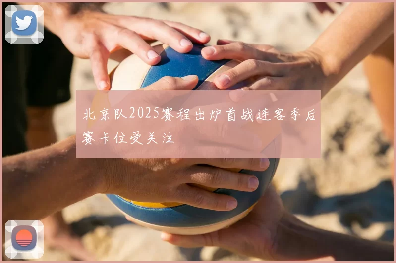 北京队2025赛程出炉首战连客季后赛卡位受关注