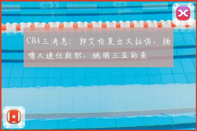 CBA三消息：郭艾伦复出又拉伤，杨鸣火速任新职，姚明三亚钓鱼