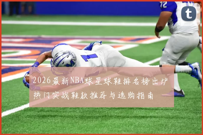 2026最新NBA球星球鞋排名榜出炉 热门实战鞋款推荐与选购指南