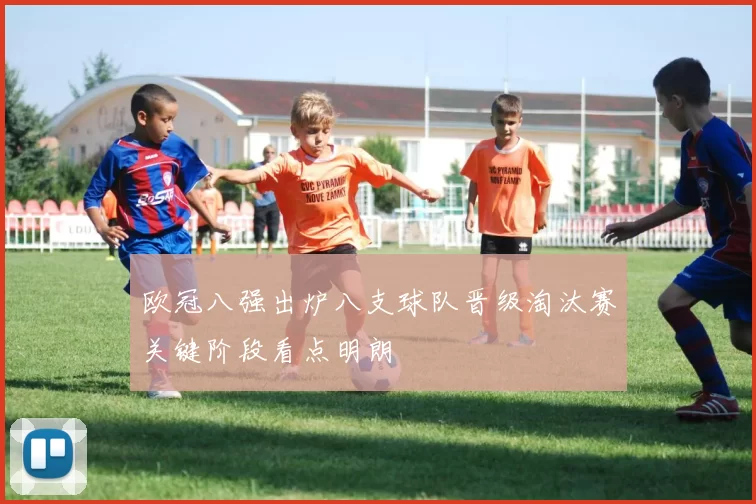 欧冠八强出炉八支球队晋级淘汰赛关键阶段看点明朗