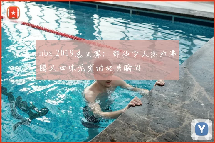 nba 2019总决赛：那些令人热血沸腾又回味无穷的经典瞬间