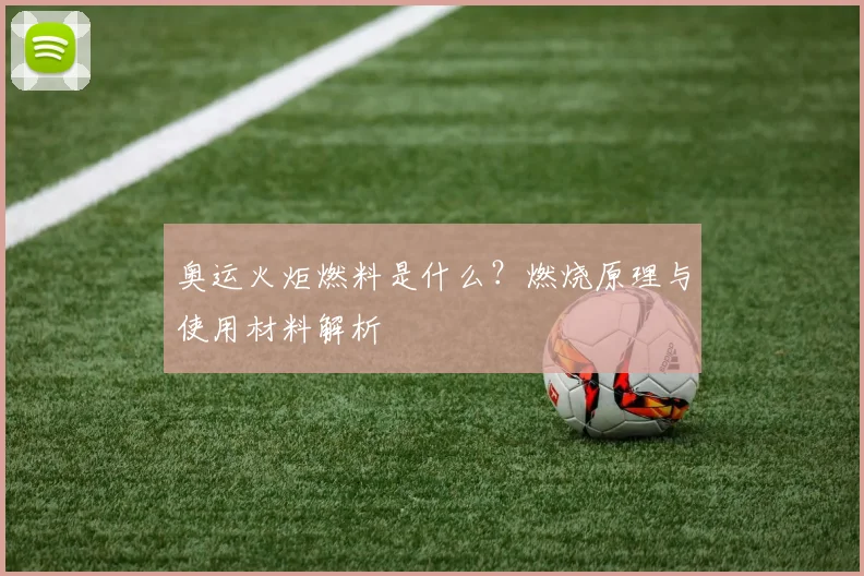 奥运火炬燃料是什么？燃烧原理与使用材料解析