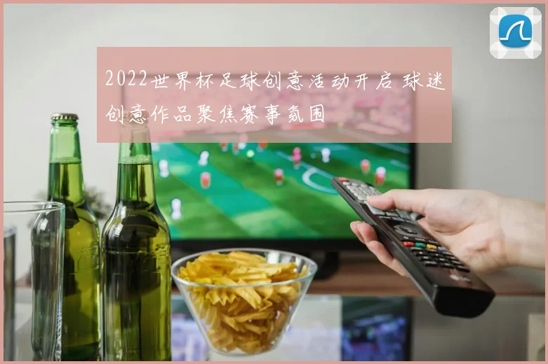 2022世界杯足球创意活动开启 球迷创意作品聚焦赛事氛围