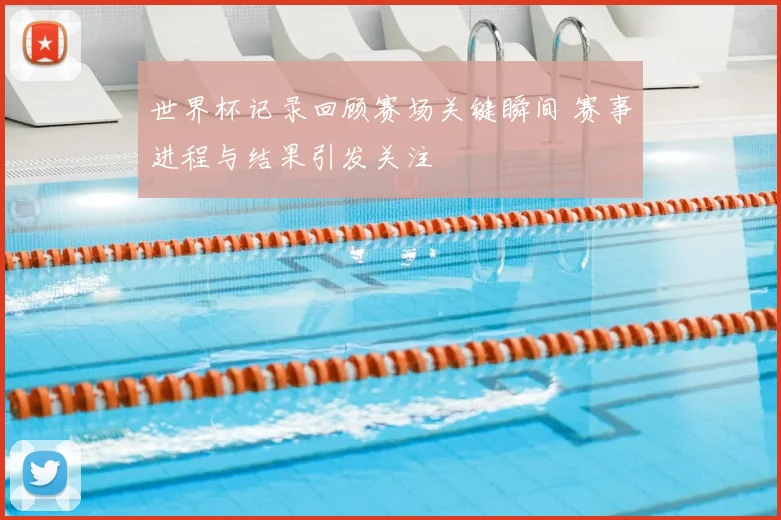 世界杯记录回顾赛场关键瞬间 赛事进程与结果引发关注