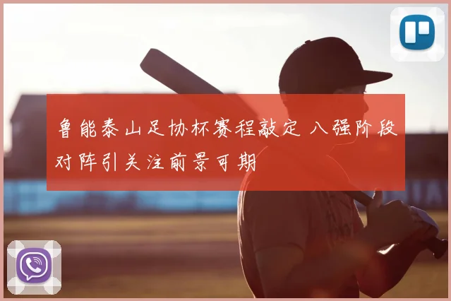鲁能泰山足协杯赛程敲定 八强阶段对阵引关注前景可期