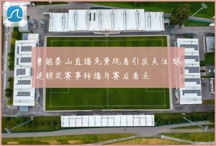 鲁能泰山直播免费观看引发关注 球迷锁定赛事转播与赛后看点