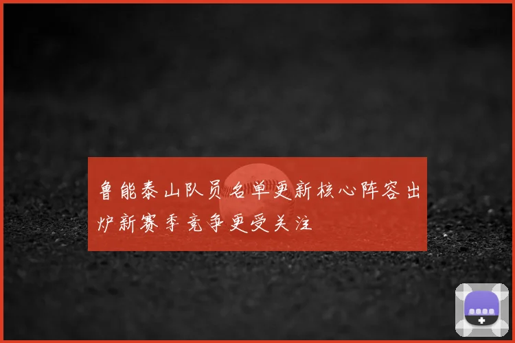 鲁能泰山队员名单更新核心阵容出炉新赛季竞争更受关注
