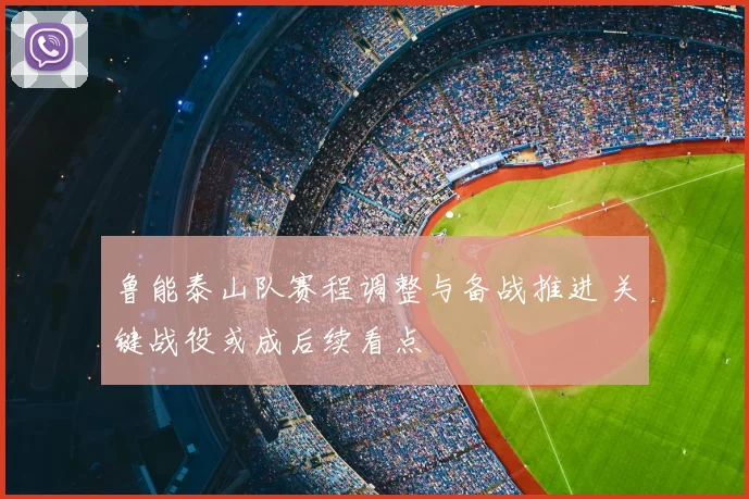 鲁能泰山队赛程调整与备战推进 关键战役或成后续看点