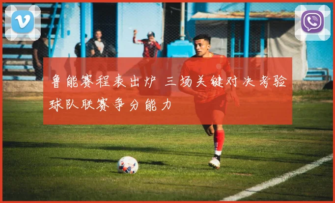 鲁能赛程表出炉 三场关键对决考验球队联赛争分能力