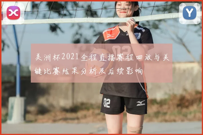 美洲杯2021全程直播赛程回放与关键比赛结果分析及后续影响