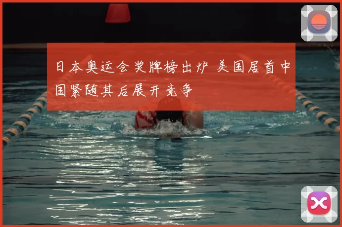 日本奥运会奖牌榜出炉 美国居首中国紧随其后展开竞争