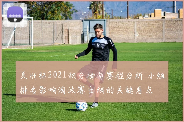 美洲杯2021积分榜与赛程分析 小组排名影响淘汰赛出线的关键看点