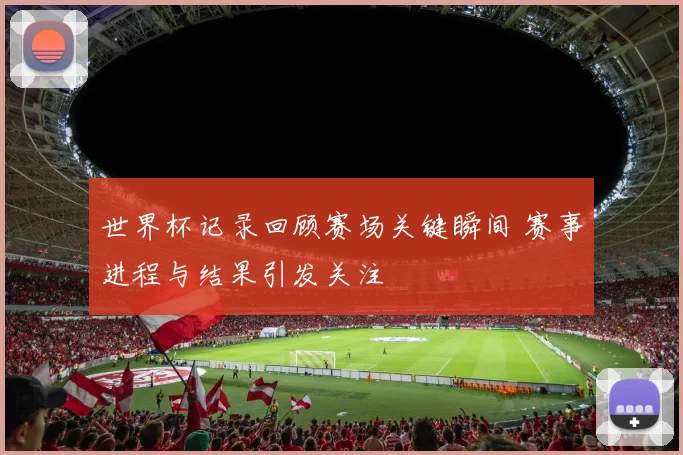 世界杯记录回顾赛场关键瞬间 赛事进程与结果引发关注